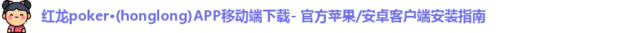 红龙poker·(honglong)APP移动端下载- 官方苹果/安卓客户端安装指南